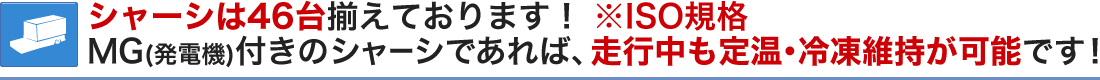 シャーシは46台揃えております！※ISO規格 MG付きのシャーシであれば、走行中も定温維持が可能です！